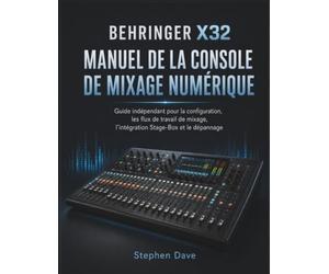 BEHRINGER X32 MANUEL DE LA CONSOLE DE MIXAGE NUMÉRIQUE: Guide indépendant pour la configuration, les flux de travail de mixage, l'intégration Stage-Box et le dépannage