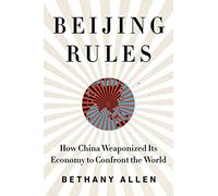 Beijing Rules: How China Weaponized Its Economy to Confront the World
