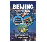 Beijing Travel Guide 2026-2027: Complete Essential Companion to Ancient Temples, Modern Marvels, Authentic Cuisine, Hidden Hutongs, and Perfect Itineraries in China's Imperial City