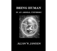 BEING HUMAN IN AN AMORAL UNIVERSE!: What It Means to Be Human... When Nothing Is Guaranteed!