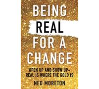Being Real for a Change: Open up and show up - real is where the gold is