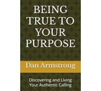 BEING TRUE TO YOUR PURPOSE: Discovering and Living Your Authentic Calling
