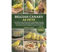 BELGIAN CANARY AS PETS: The Complete Guide to Raising Healthy, Happy Belgian Canaries: Expert Care, Feeding, Cage Setup, Behavior, Training, Breeding, ... for Beginners and Experienced Owners