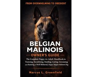 BELGIAN MALINOIS OWNER’S GUIDE: The Complete Puppy-to-Adult Handbook for Training, Socializing, Feeding, Caring, Grooming and Raising a Well-Behaved, Happy Belgian Malinois Dog