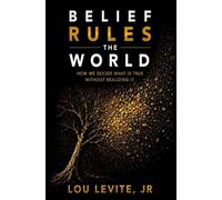 Belief Rules the World: How We Decide What Is True Without Realizing It