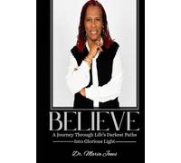 BELIEVE: A Journey Through Life’S Darkest Paths Into Glorious Light