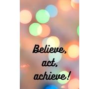 Believe, Act, Achieve! - Motivational Notebook: Inspirational Journal for Dreamers, Doers, and Goal Getters | 120 Pages, 6x9, Matte Cover, Lined Notebook