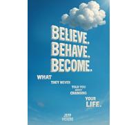 Believe. Behave. Become.: What They Never Told You about Changing Your Life