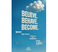 Believe. Behave. Become.: What They Never Told You about Changing Your Life