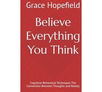 Believe Everything You Think: Cognitive Behavioral Techniques The Connection Between Thoughts and Reality
