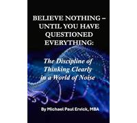 BELIEVE NOTHING UNTIL YOU HAVE QUESTIONED EVERYTHING:: The Discipline of Thinking Clearly in a World of Noise
