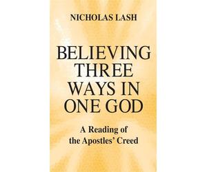 Believing Three Ways in One God: A Reading of the Apostles' Creed - Lash N...