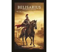 Belisarius: Master of Empires: The Life, Wars, and Legacy of Justinian’s Greatest General