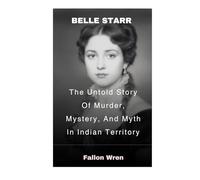 Belle Starr: The Untold Story Of Murder, Mystery, And Myth In Indian Territory