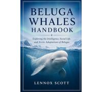 BELUGA WHALES HANDBOOK: Exploring the Intelligence, Social Life, and Arctic Adaptations of Belugas