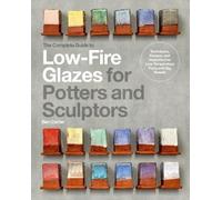 The Complete Guide to Low-Fire Glazes for Potters and Sculptors: Techniques,