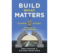 Build What Matters: Delivering Key Outcomes with Vision-Led Product Management