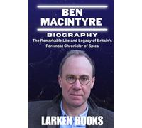 BEN MACINTYRE BIOGRAPHY: The Remarkable Life and Legacy of Britain’s Foremost Chronicler of Spies