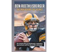 Ben Roethlisberger: The Man Behind the Helmet: The Untold Story of Pittsburgh’s Legendary Quarterback and His Rise to NFL Greatness