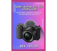 BEN TAYLOR SONY ALPHA ZV-E10 USER GUIDE: MASTERING CONTENT CREATION (Tascabile)