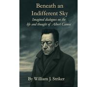 Beneath an Indifferent Sky: Imagined dialogues on the life and thought of Albert Camus