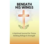 BENEATH HIS WINGS: A Spiritual Journal for Teens Seeking Refuge and Strength