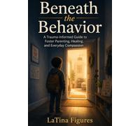 Beneath the Behavior: A Trauma-Informed Guide to Foster Parenting, Healing, and Everyday Compassion