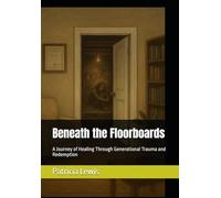 Beneath the Floorboards: A Journey of Healing Through Generational Trauma and Redemption