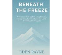 Beneath the Freeze: A Practical Path to Releasing Trauma, Completing Survival Responses, and Becoming Whole Again