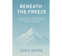 Beneath the Freeze: A Practical Path to Releasing Trauma, Completing Survival Responses, and Becoming Whole Again