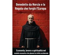 Benedetto da Norcia e la Regola che forgiò l’Europa: Economia, lavoro e spiritualità nel modello monastico che plasmò la civiltà occidentale