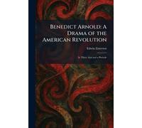 Benedict Arnold: A Drama of the American Revolution: In Three Acts and a Prelude