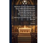 Benedicti Xiv Constitutio Qua Ampliatur Episcopis Facultas Impertiendi Benedictionem Cum Indulgentia Plenaria Fidelibus In Mortis Articulo Constitutis ... Pia Mater