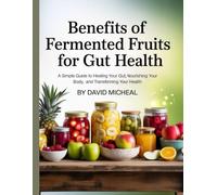 Benefits Of Fermented Fruits For Gut Health: “A Simple Guide to Healing Your Gut, Nourishing Your Body, and Transforming Your Health”