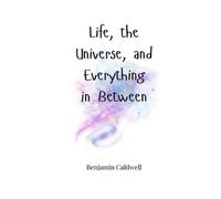 Benjamin Caldwell Life, the Universe, and Everything in Between (Tascabile)
