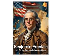 Benjamin Franklin: 365 Zitate, die dein Leben inspirieren