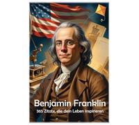 Benjamin Franklin: 365 Zitate, die dein Leben inspirieren