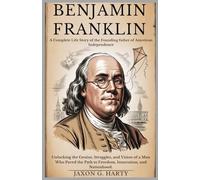 Benjamin Franklin:A Complete Life Story of the Founding Father of American Independence: Unlocking the Genius, Struggles, and Vision of a Man Who Paved the Path to Freedom, Innovation, and Nationhood