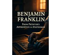 Benjamin Franklin: From Printer's Apprentice to Statesman: A Colonial-American Biography of Printing, Politics, and Self-Made Ambition