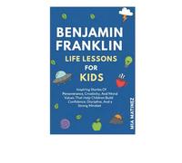 Benjamin Franklin Life Lessons For Kids: Inspiring Stories Of Perseverance, Creativity, And Moral Values That Help Children Build Confidence, Discipline, And A Strong Mindset