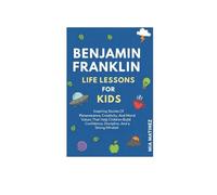 Benjamin Franklin Life Lessons For Kids: Inspiring Stories Of Perseverance, Creativity, And Moral Values That Help Children Build Confidence, Discipline, And A Strong Mindset