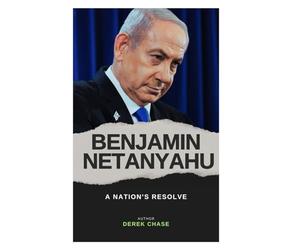 BENJAMIN NETANYAHU: A NATION’S RESOLVE: THE LIFE, LEADERSHIP, AND LEGACY OF ISRAEL’S CONTROVERSIAL PRIME MINISTER