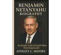 BENJAMIN NETANYAHU BIOGRAPHY: An Insider Look at Israel’s Most Polarizing Leader