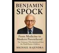 BENJAMIN SPOCK: From Medicine to Modern Parenthood: The Visionary Who Redefined How the World Raises Children