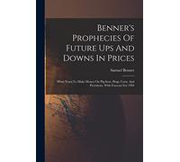 Benner's Prophecies Of Future Ups And Downs In Prices: What Years To Make Money On Pig-iron, Hogs, Corn, And Provisions. With Forecast For 1904