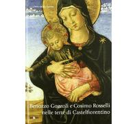 Benozzo Gozzoli e Cosimo Rosselli nelle terre di Castelfiorentino. Pittura devozionale in Valdelsa. Ediz. illustrata: arte antica
