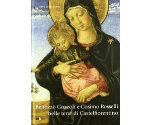 Benozzo Gozzoli e Cosimo Rosselli nelle terre di Castelfiorentino. Pittura devozionale in Valdelsa. Ediz. illustrata: arte antica