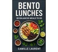 Bento Lunches - 60 Balanced Meals To Go: Quick, fresh, and flavorful lunchbox recipes with crispy tips for meal prep, power salads, warm bowls, and stress-free weekdays