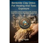 Bentonite Clay Detox for Healing and Toxic Exposure: A Complete Guide to Improving Health, Purifying Water, and Surviving Off-Grid with Healing Clay