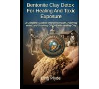 Bentonite Clay Detox for Healing and Toxic Exposure: A Complete Guide to Improving Health, Purifying Water, and Surviving Off-Grid with Healing Clay